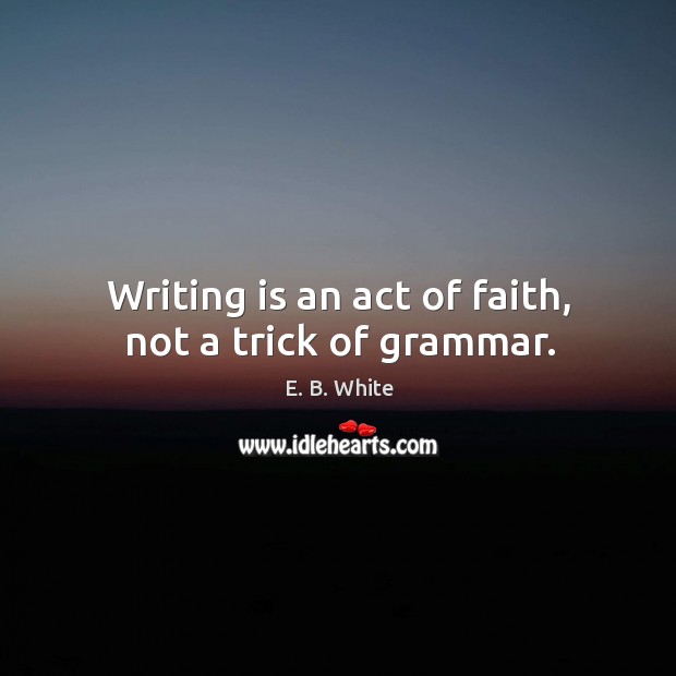 Writing is an act of faith, not a trick of grammar. E. B. White Picture Quote