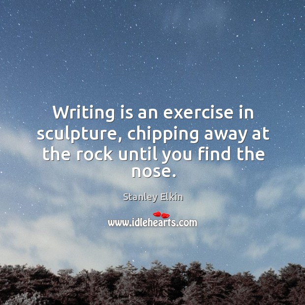 Writing is an exercise in sculpture, chipping away at the rock until you find the nose. Writing Quotes Image