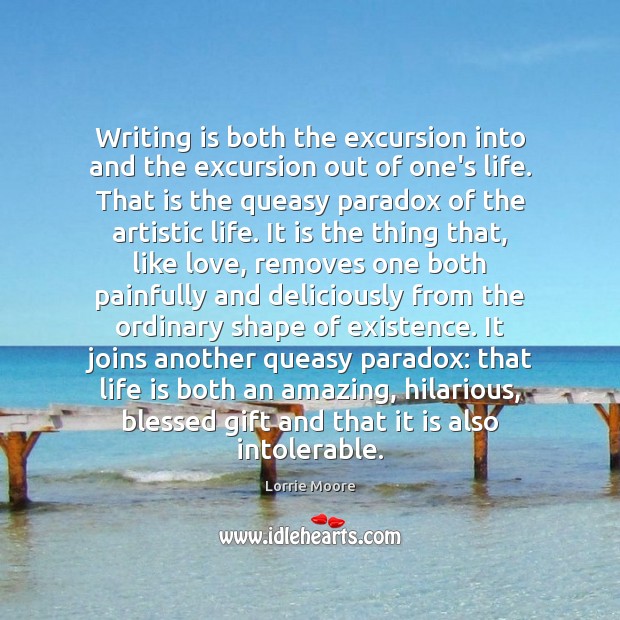 Writing is both the excursion into and the excursion out of one’s Lorrie Moore Picture Quote