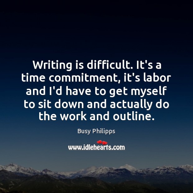 Writing is difficult. It’s a time commitment, it’s labor and I’d have Busy Philipps Picture Quote