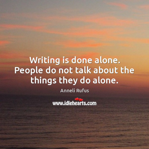 Writing is done alone. People do not talk about the things they do alone. Anneli Rufus Picture Quote