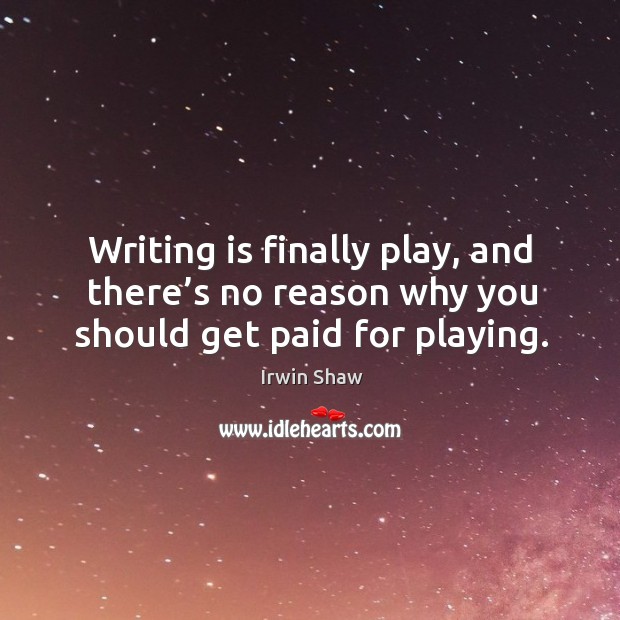 Writing is finally play, and there’s no reason why you should get paid for playing. Irwin Shaw Picture Quote