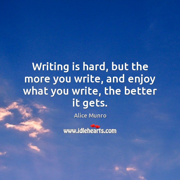 Writing is hard, but the more you write, and enjoy what you write, the better it gets. Alice Munro Picture Quote
