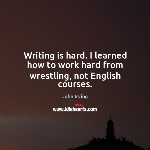 Writing is hard. I learned how to work hard from wrestling, not English courses. Writing Quotes Image