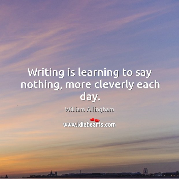 Writing is learning to say nothing, more cleverly each day. Writing Quotes Image