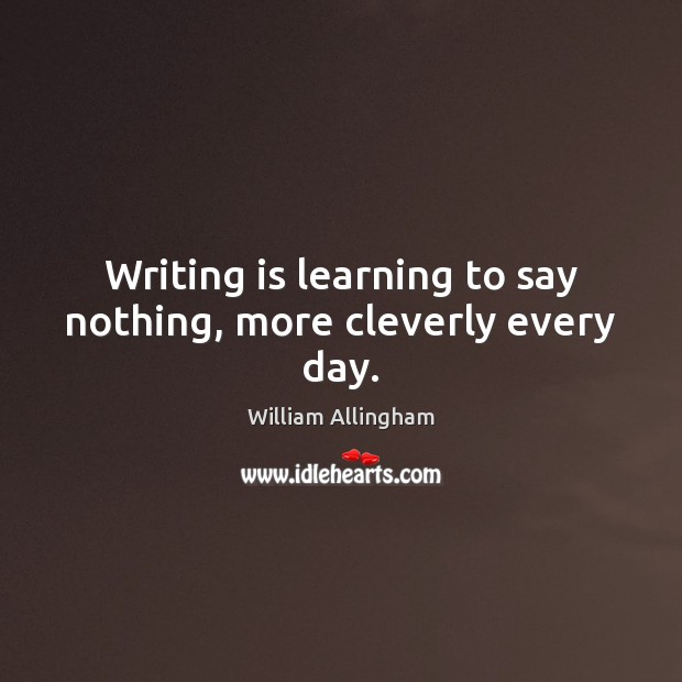 Writing is learning to say nothing, more cleverly every day. William Allingham Picture Quote
