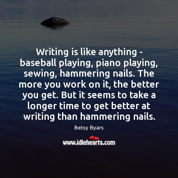 Writing is like anything – baseball playing, piano playing, sewing, hammering nails. Betsy Byars Picture Quote