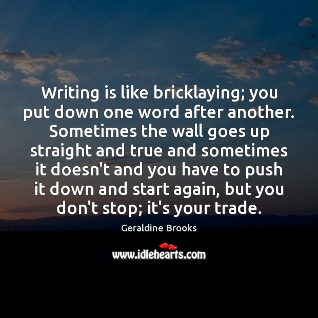 Writing is like bricklaying; you put down one word after another. Sometimes Geraldine Brooks Picture Quote