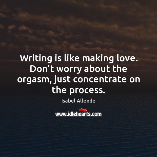 Writing is like making love. Don’t worry about the orgasm, just concentrate 