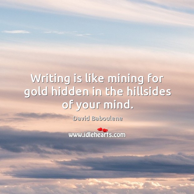 Writing is like mining for gold hidden in the hillsides of your mind. David Baboulene Picture Quote