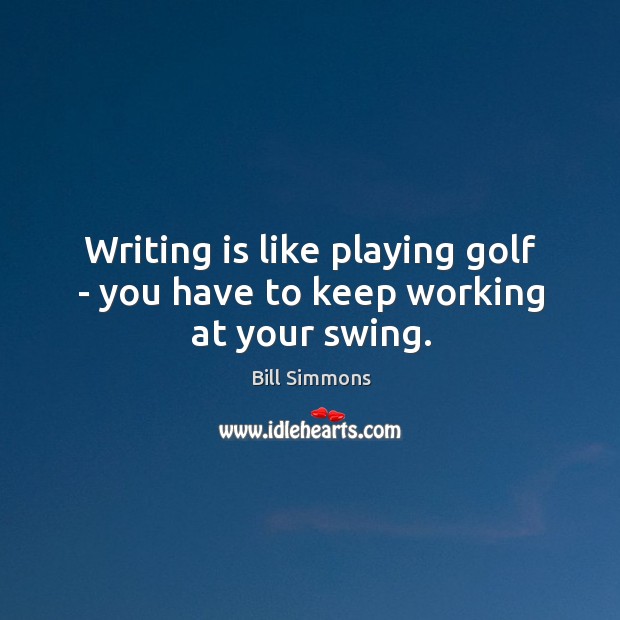 Writing is like playing golf – you have to keep working at your swing. Image