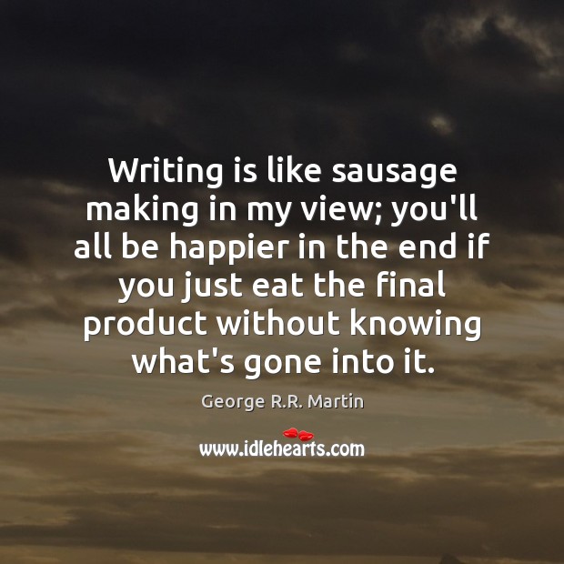 Writing is like sausage making in my view; you’ll all be happier George R.R. Martin Picture Quote