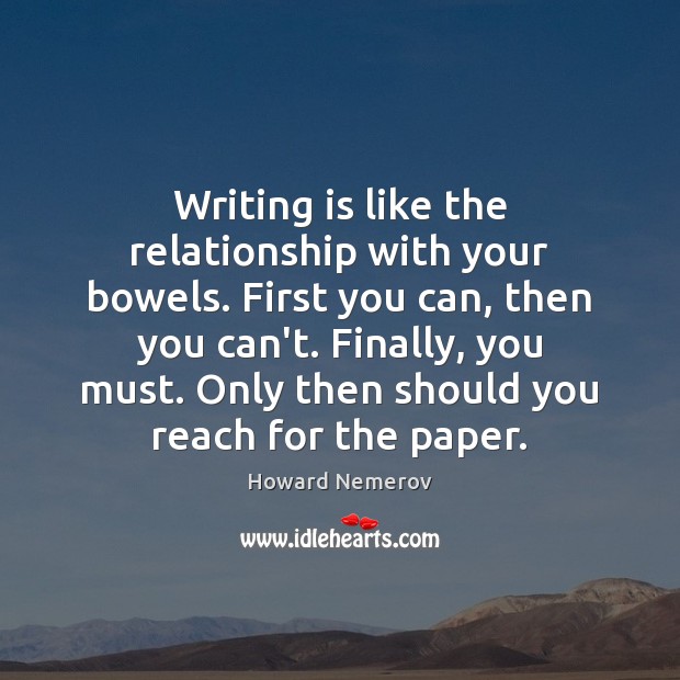 Writing is like the relationship with your bowels. First you can, then Howard Nemerov Picture Quote