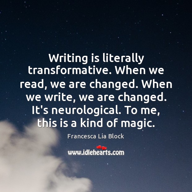 Writing is literally transformative. When we read, we are changed. When we Francesca Lia Block Picture Quote