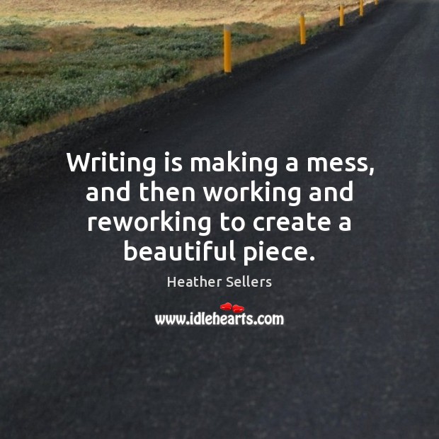 Writing is making a mess, and then working and reworking to create a beautiful piece. Heather Sellers Picture Quote