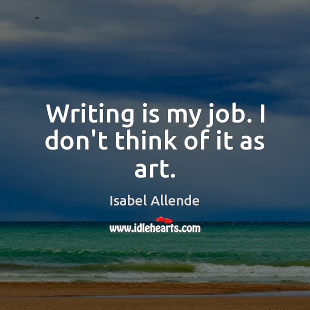 Writing is my job. I don’t think of it as art. Isabel Allende Picture Quote