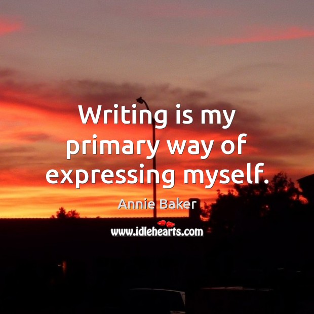 Writing is my primary way of expressing myself. Annie Baker Picture Quote