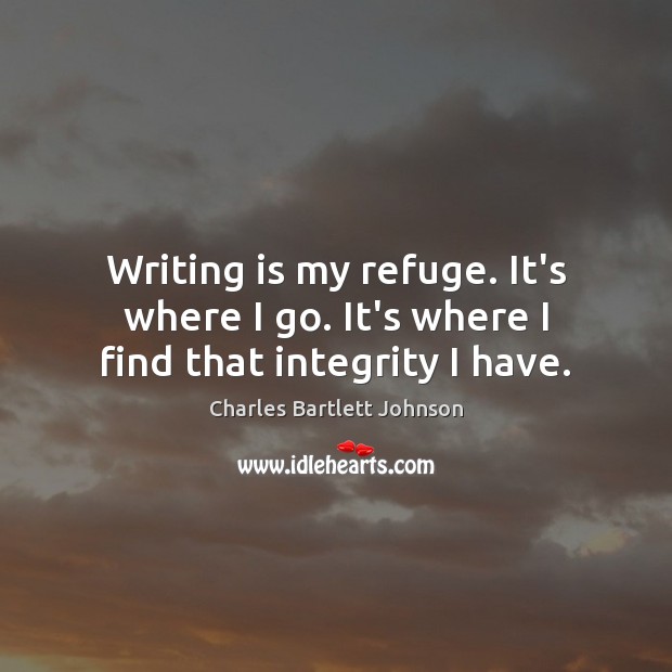 Writing is my refuge. It’s where I go. It’s where I find that integrity I have. Charles Bartlett Johnson Picture Quote