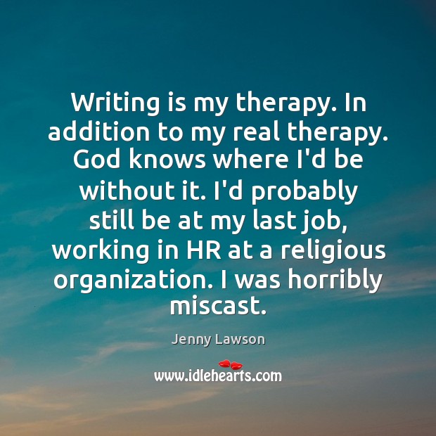 Writing is my therapy. In addition to my real therapy. God knows Jenny Lawson Picture Quote