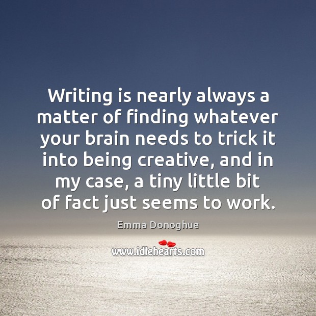 Writing is nearly always a matter of finding whatever your brain needs Emma Donoghue Picture Quote