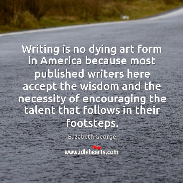 Writing is no dying art form in america because most published writers here accept the Elizabeth George Picture Quote