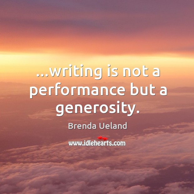…writing is not a performance but a generosity. Brenda Ueland Picture Quote