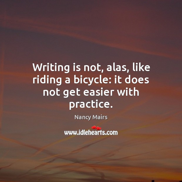 Writing is not, alas, like riding a bicycle: it does not get easier with practice. Nancy Mairs Picture Quote