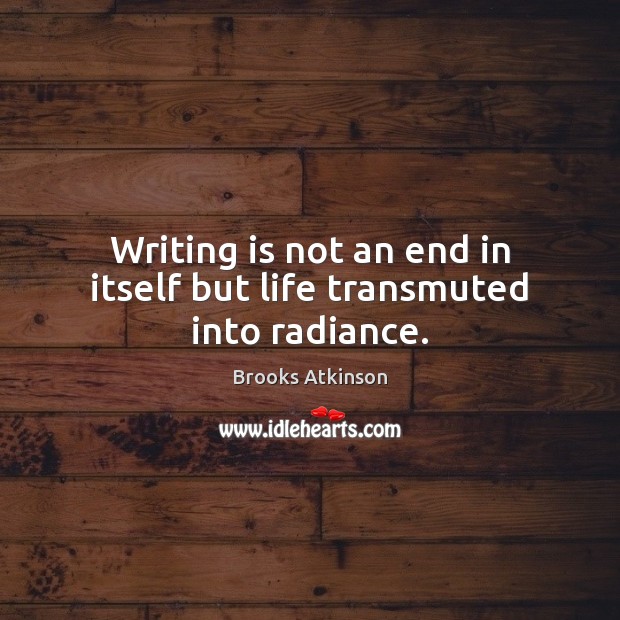 Writing is not an end in itself but life transmuted into radiance. Brooks Atkinson Picture Quote