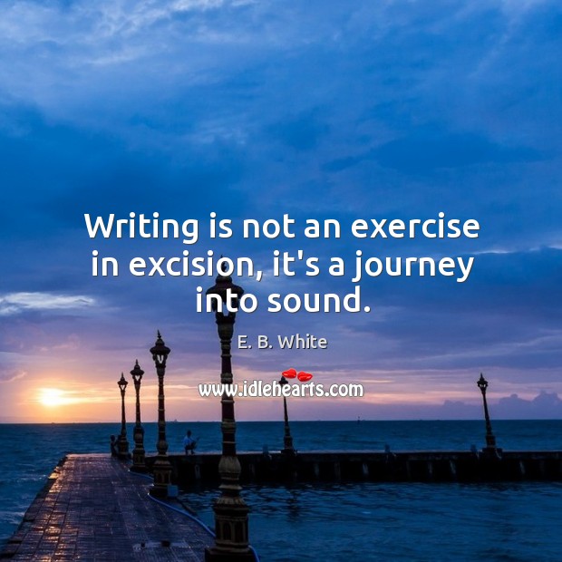 Writing is not an exercise in excision, it’s a journey into sound. Image