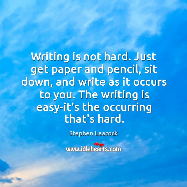 Writing is not hard. Just get paper and pencil, sit down, and Stephen Leacock Picture Quote