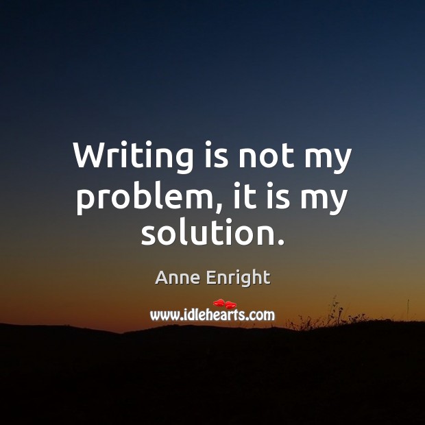 Writing is not my problem, it is my solution. Anne Enright Picture Quote