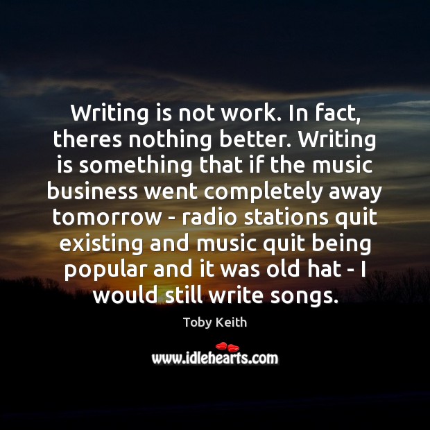 Writing is not work. In fact, theres nothing better. Writing is something Toby Keith Picture Quote