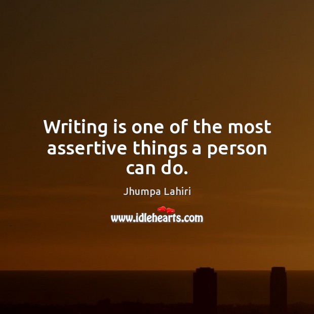 Writing is one of the most assertive things a person can do. Jhumpa Lahiri Picture Quote
