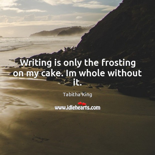Writing is only the frosting on my cake. Im whole without it. Image