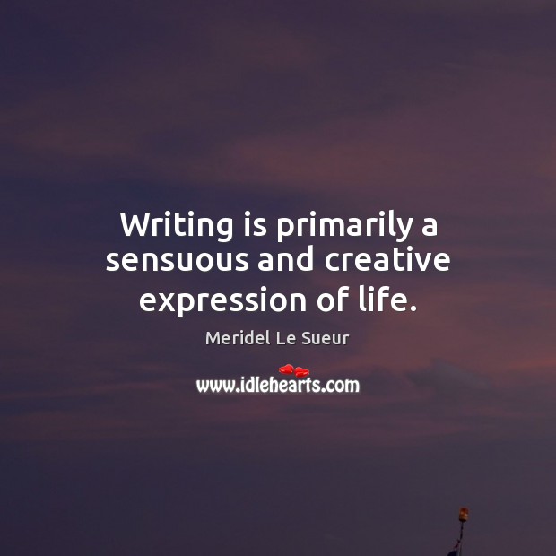 Writing is primarily a sensuous and creative expression of life. Meridel Le Sueur Picture Quote