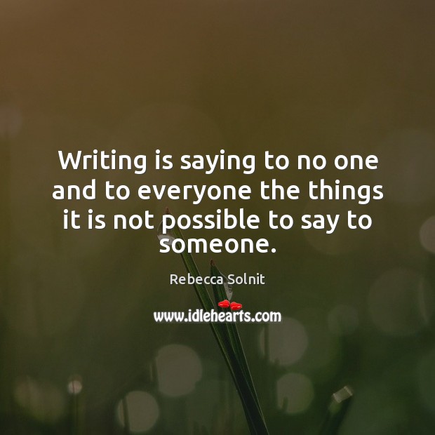 Writing is saying to no one and to everyone the things it Rebecca Solnit Picture Quote