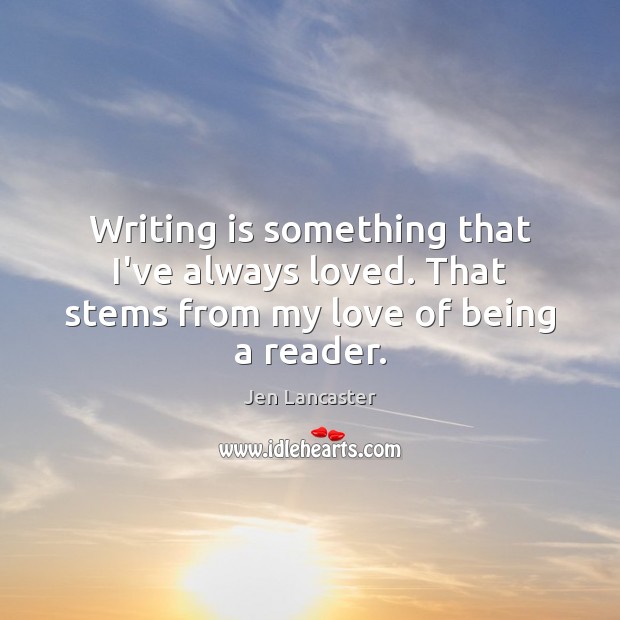 Writing is something that I’ve always loved. That stems from my love of being a reader. Jen Lancaster Picture Quote