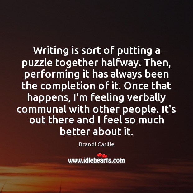 Writing is sort of putting a puzzle together halfway. Then, performing it Brandi Carlile Picture Quote