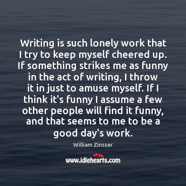 Writing is such lonely work that I try to keep myself cheered William Zinsser Picture Quote