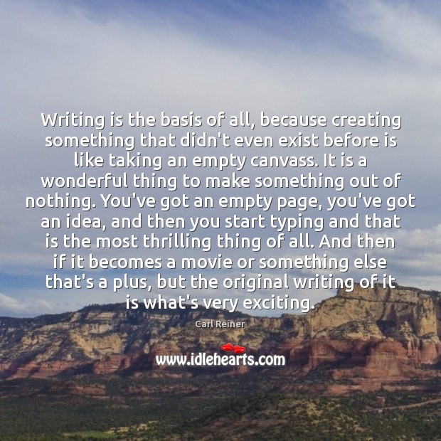 Writing is the basis of all, because creating something that didn’t even Carl Reiner Picture Quote