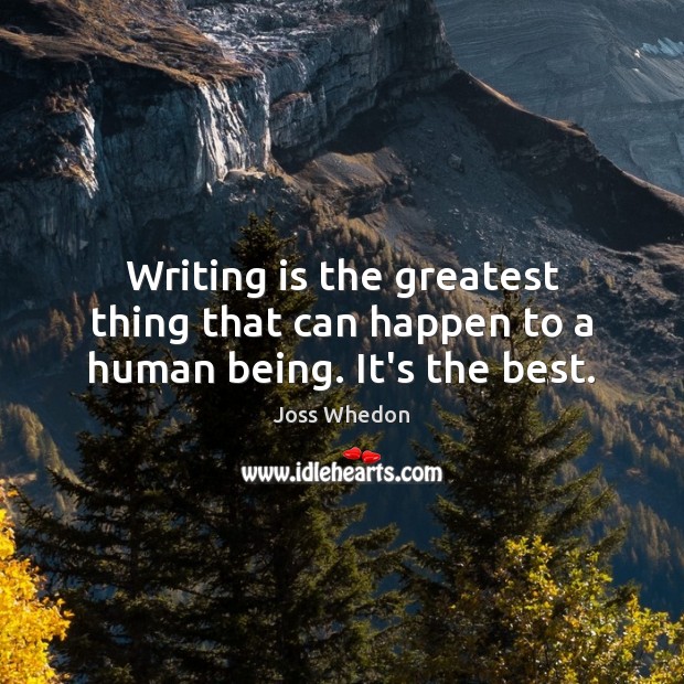 Writing is the greatest thing that can happen to a human being. It’s the best. Joss Whedon Picture Quote