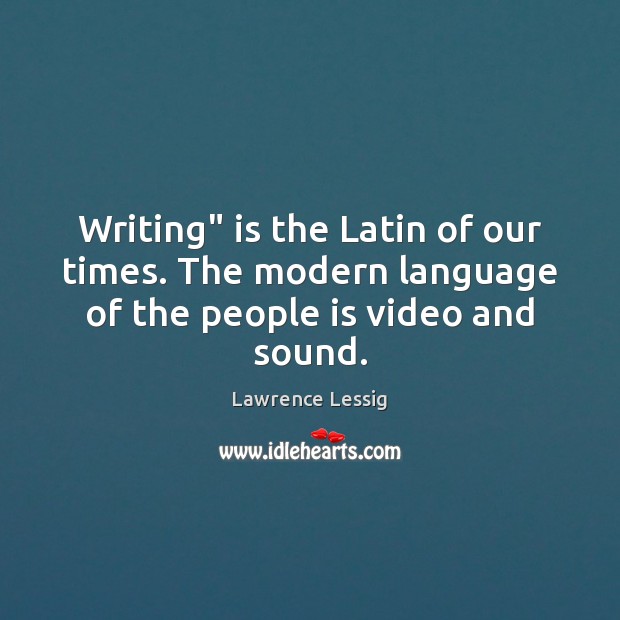 Writing” is the Latin of our times. The modern language of the people is video and sound. Lawrence Lessig Picture Quote