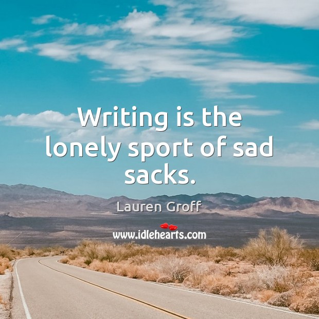 Writing is the lonely sport of sad sacks. Lauren Groff Picture Quote