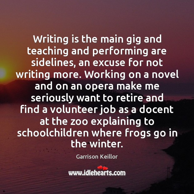Writing is the main gig and teaching and performing are sidelines, an Garrison Keillor Picture Quote