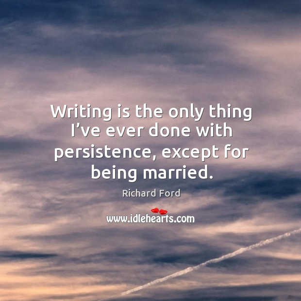 Writing is the only thing I’ve ever done with persistence, except for being married. Richard Ford Picture Quote