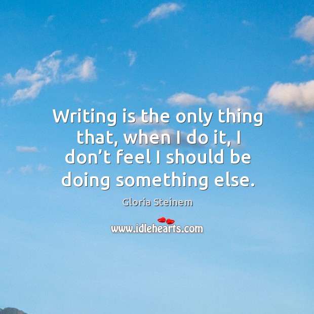 Writing is the only thing that, when I do it, I don’t feel I should be doing something else. Writing Quotes Image