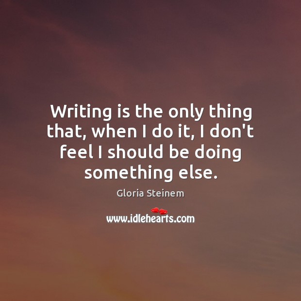 Writing is the only thing that, when I do it, I don’t Gloria Steinem Picture Quote