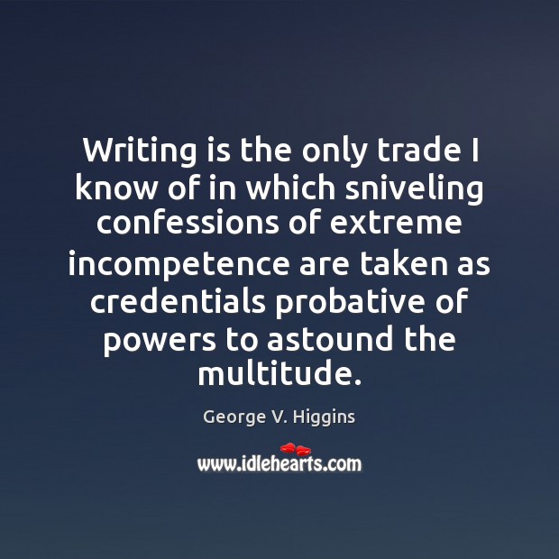 Writing is the only trade I know of in which sniveling confessions George V. Higgins Picture Quote