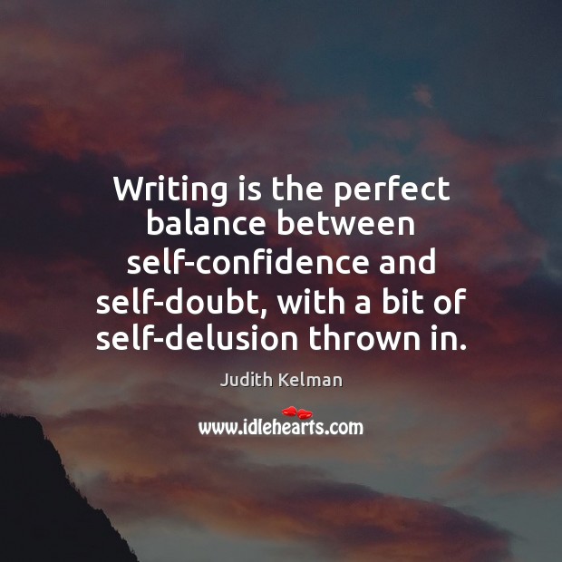 Writing is the perfect balance between self-confidence and self-doubt, with a bit Judith Kelman Picture Quote