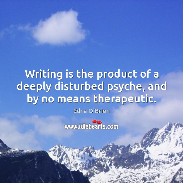 Writing is the product of a deeply disturbed psyche, and by no means therapeutic. Edna O’Brien Picture Quote